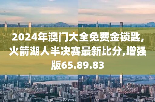 2024年澳門大全免費金鎖匙,火箭湖人半決賽最新比分,增強版65.89.83