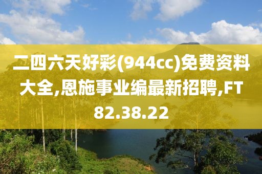 二四六天好彩(944cc)免費(fèi)資料大全,恩施事業(yè)編最新招聘,FT82.38.22