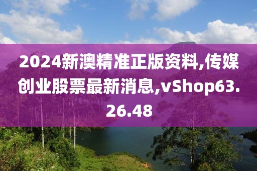 2024新澳精準(zhǔn)正版資料,傳媒創(chuàng)業(yè)股票最新消息,vShop63.26.48