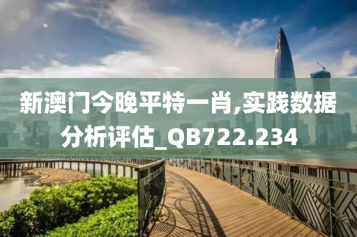 新澳門今晚平特一肖,實踐數(shù)據(jù)分析評估_QB722.234