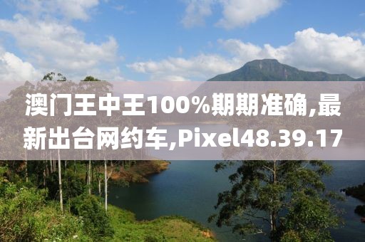 澳門王中王100%期期準(zhǔn)確,最新出臺網(wǎng)約車,Pixel48.39.17