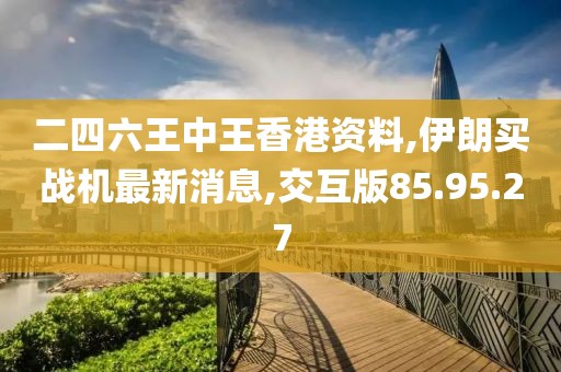 二四六王中王香港資料,伊朗買戰(zhàn)機最新消息,交互版85.95.27