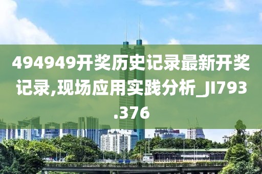 494949開獎歷史記錄最新開獎記錄,現(xiàn)場應(yīng)用實踐分析_JI793.376