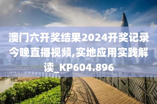 澳門六開獎結(jié)果2024開獎記錄今晚直播視頻,實地應(yīng)用實踐解讀_KP604.896