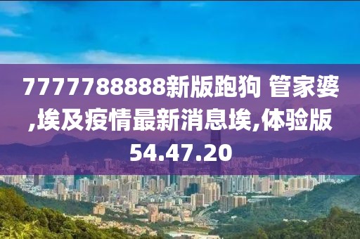 7777788888新版跑狗 管家婆,埃及疫情最新消息埃,體驗版54.47.20