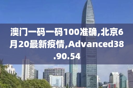 澳門一碼一碼100準(zhǔn)確,北京6月20最新疫情,Advanced38.90.54