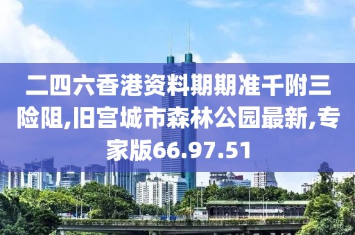 二四六香港資料期期準千附三險阻,舊宮城市森林公園最新,專家版66.97.51