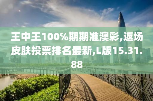 王中王100℅期期準(zhǔn)澳彩,返場皮膚投票排名最新,L版15.31.88