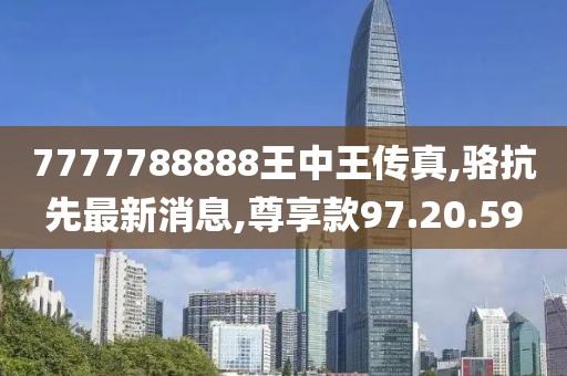 7777788888王中王傳真,駱抗先最新消息,尊享款97.20.59