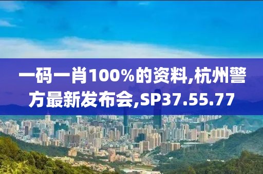 一碼一肖100%的資料,杭州警方最新發(fā)布會,SP37.55.77