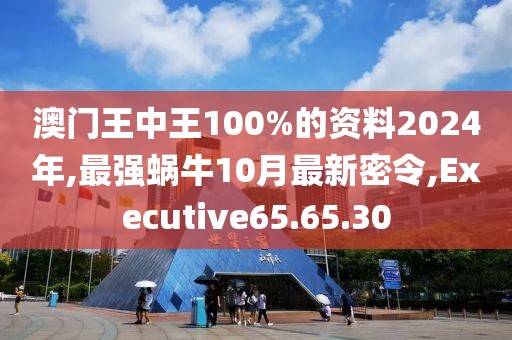 澳門王中王100%的資料2024年,最強蝸牛10月最新密令,Executive65.65.30