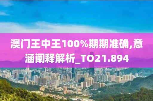 澳門(mén)王中王100%期期準(zhǔn)確,意涵闡釋解析_TO21.894