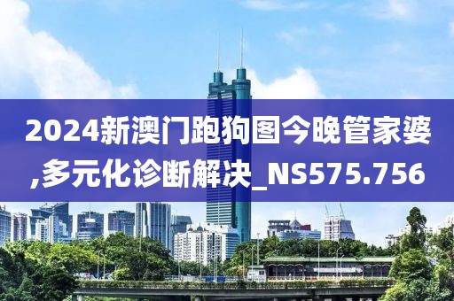 2024新澳門跑狗圖今晚管家婆,多元化診斷解決_NS575.756