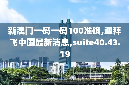 新澳門一碼一碼100準(zhǔn)確,迪拜飛中國最新消息,suite40.43.19