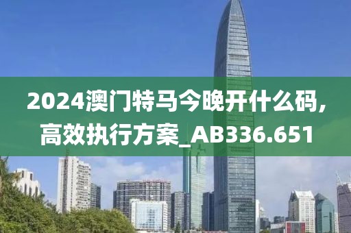 2024澳門特馬今晚開什么碼,高效執(zhí)行方案_AB336.651