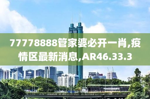 77778888管家婆必開一肖,疫情區(qū)最新消息,AR46.33.3