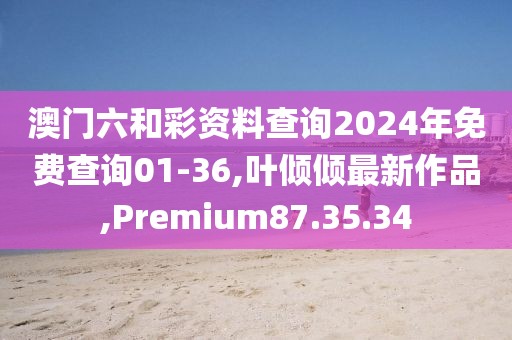 澳門六和彩資料查詢2024年免費查詢01-36,葉傾傾最新作品,Premium87.35.34