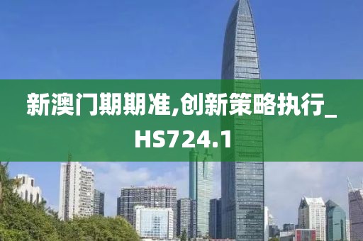 新澳門期期準,創(chuàng)新策略執(zhí)行_HS724.1