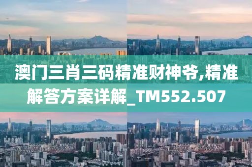 澳門三肖三碼精準財神爺,精準解答方案詳解_TM552.507