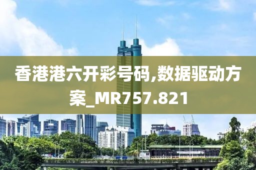 香港港六開彩號碼,數(shù)據(jù)驅(qū)動方案_MR757.821