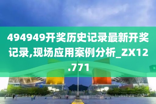 494949開獎歷史記錄最新開獎記錄,現(xiàn)場應(yīng)用案例分析_ZX12.771