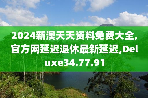 2024新澳天天資料免費(fèi)大全,官方網(wǎng)延遲退休最新延遲,Deluxe34.77.91