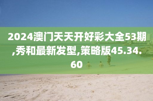 2024澳門天天開好彩大全53期,秀和最新發(fā)型,策略版45.34.60