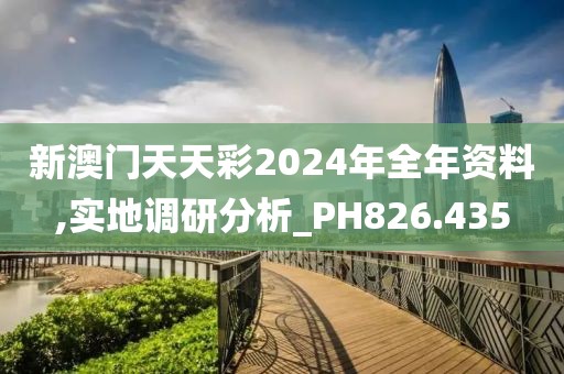 新澳門天天彩2024年全年資料,實(shí)地調(diào)研分析_PH826.435