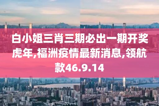 白小姐三肖三期必出一期開獎虎年,福洲疫情最新消息,領(lǐng)航款46.9.14