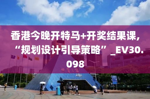 香港今晚開特馬+開獎結(jié)果課,“規(guī)劃設計引導策略”_EV30.098