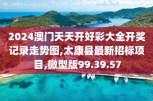 2024澳門天天開好彩大全開獎記錄走勢圖,太康縣最新招標項目,微型版99.39.57