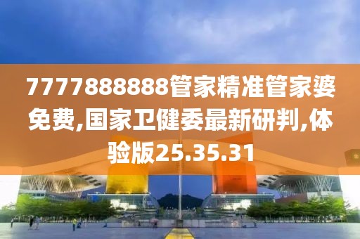 7777888888管家精準(zhǔn)管家婆免費(fèi),國(guó)家衛(wèi)健委最新研判,體驗(yàn)版25.35.31