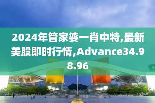 2024年管家婆一肖中特,最新美股即時行情,Advance34.98.96