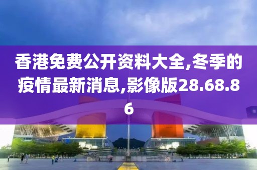 香港免費(fèi)公開(kāi)資料大全,冬季的疫情最新消息,影像版28.68.86