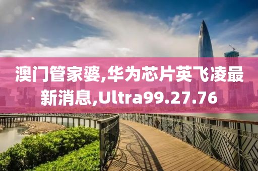 澳門管家婆,華為芯片英飛凌最新消息,Ultra99.27.76