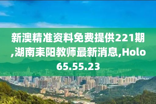 新澳精準(zhǔn)資料免費(fèi)提供221期,湖南耒陽教師最新消息,Holo65.55.23