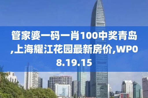 管家婆一碼一肖100中獎青島,上海耀江花園最新房價,WP08.19.15