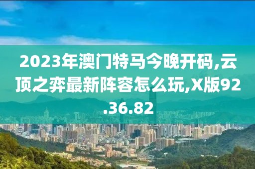 2023年澳門特馬今晚開碼,云頂之弈最新陣容怎么玩,X版92.36.82