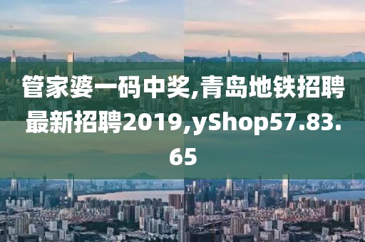 管家婆一碼中獎,青島地鐵招聘最新招聘2019,yShop57.83.65