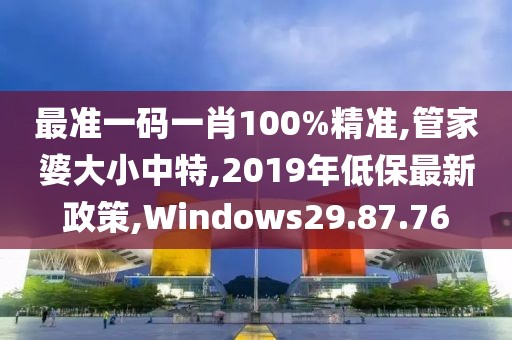 最準一碼一肖100%精準,管家婆大小中特,2019年低保最新政策,Windows29.87.76