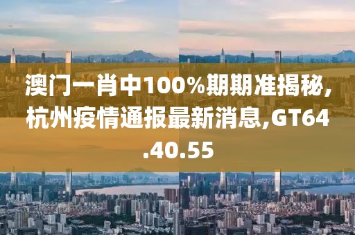 澳門一肖中100%期期準(zhǔn)揭秘,杭州疫情通報(bào)最新消息,GT64.40.55