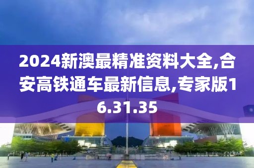 2024新澳最精準(zhǔn)資料大全,合安高鐵通車(chē)最新信息,專(zhuān)家版16.31.35