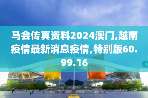 馬會傳真資料2024澳門,越南疫情最新消息疫情,特別版60.99.16