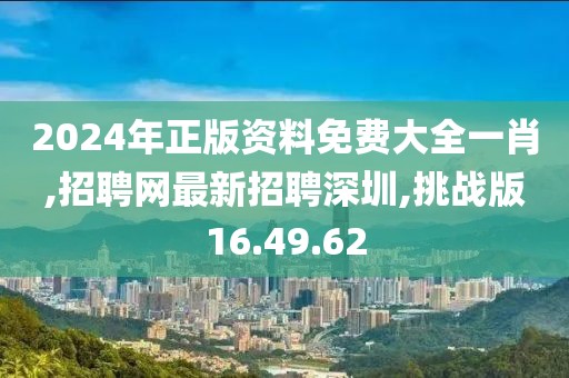 2024年正版資料免費(fèi)大全一肖,招聘網(wǎng)最新招聘深圳,挑戰(zhàn)版16.49.62