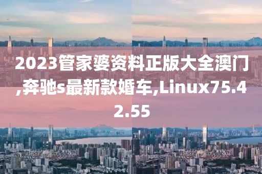 2023管家婆資料正版大全澳門,奔馳s最新款婚車,Linux75.42.55