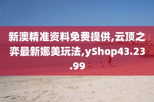 新澳精準資料免費提供,云頂之弈最新娜美玩法,yShop43.23.99