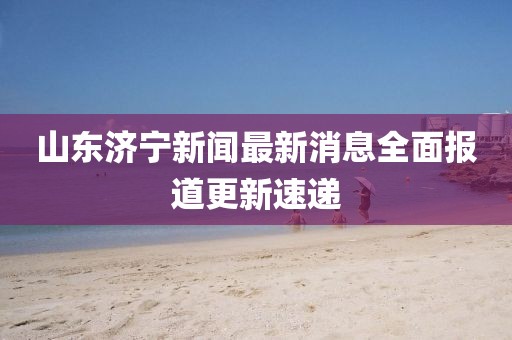 山東濟(jì)寧新聞最新消息全面報(bào)道更新速遞