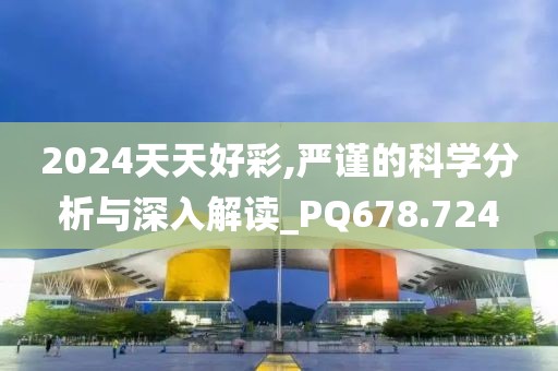 2024天天好彩,嚴(yán)謹(jǐn)?shù)目茖W(xué)分析與深入解讀_PQ678.724