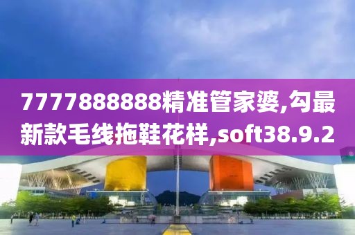 7777888888精準(zhǔn)管家婆,勾最新款毛線(xiàn)拖鞋花樣,soft38.9.20