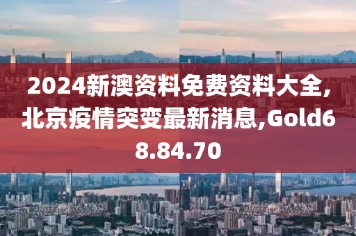 2024新澳資料免費資料大全,北京疫情突變最新消息,Gold68.84.70